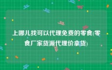 上哪儿找可以代理免费的零食(零食厂家货源代理价拿货)