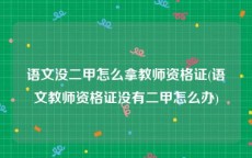 语文没二甲怎么拿教师资格证(语文教师资格证没有二甲怎么办)