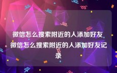微信怎么搜索附近的人添加好友 微信怎么搜索附近的人添加好友记录