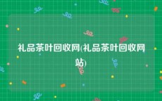礼品茶叶回收网(礼品茶叶回收网站)