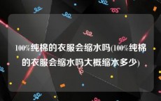 100%纯棉的衣服会缩水吗(100%纯棉的衣服会缩水吗大概缩水多少)