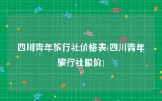 四川青年旅行社价格表(四川青年旅行社报价)