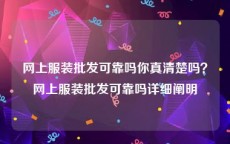 网上服装批发可靠吗你真清楚吗？网上服装批发可靠吗详细阐明