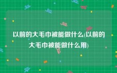 以前的大毛巾被能做什么(以前的大毛巾被能做什么用)