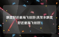 飘柔好还是海飞丝好(洗发水飘柔好还是海飞丝好)