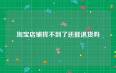 淘宝店铺找不到了还能退货吗