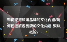 如何挖掘旅游品牌的文化内涵(如何挖掘旅游品牌的文化内涵 旅游概论)