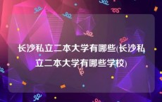 长沙私立二本大学有哪些(长沙私立二本大学有哪些学校)