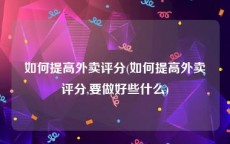 如何提高外卖评分(如何提高外卖评分,要做好些什么)