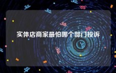 实体店商家最怕哪个部门投诉