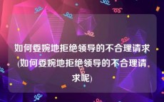 如何委婉地拒绝领导的不合理请求(如何委婉地拒绝领导的不合理请求呢)