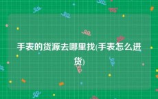 手表的货源去哪里找(手表怎么进货)