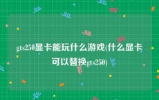 gts250显卡能玩什么游戏(什么显卡可以替换gts250)