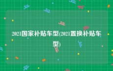 2021国家补贴车型(2021置换补贴车型)
