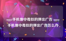 oppo手机像中毒似的弹出广告 oppo手机像中毒似的弹出广告怎么办