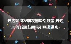 开店如何发朋友圈吸引顾客(开店如何发朋友圈吸引顾客进店)