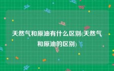 天然气和原油有什么区别(天然气和原油的区别)
