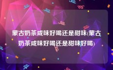 蒙古奶茶咸味好喝还是甜味(蒙古奶茶咸味好喝还是甜味好喝)