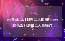 coco奶茶没开封第二天能喝吗 coco奶茶没开封第二天能喝吗