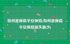 如何退保险平安保险(如何退保险平安保险损失最少)