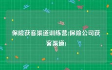 保险获客渠道训练营(保险公司获客渠道)