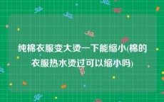 纯棉衣服变大烫一下能缩小(棉的衣服热水烫过可以缩小吗)