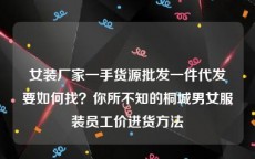 女装厂家一手货源批发一件代发要如何找？你所不知的桐城男女服装员工价进货方法