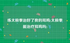 练太极拳治好了我的耳鸣(太极拳能治疗耳鸣吗)
