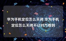 华为手机定位怎么关闭 华为手机定位怎么关闭不让对方看到