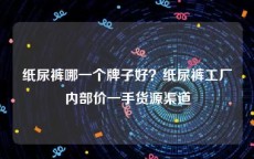 纸尿裤哪一个牌子好？纸尿裤工厂内部价一手货源渠道
