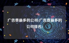 广告费最多的公司(广告费最多的公司排名)