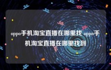 oppo手机淘宝直播在哪里找 oppo手机淘宝直播在哪里找到