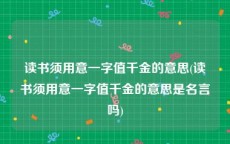读书须用意一字值千金的意思(读书须用意一字值千金的意思是名言吗)