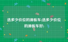 选多少价位的滑板车(选多少价位的滑板车好)