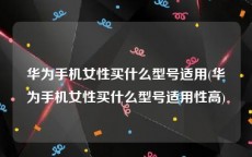 华为手机女性买什么型号适用(华为手机女性买什么型号适用性高)