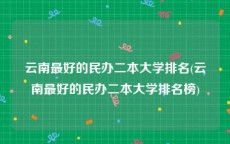 云南最好的民办二本大学排名(云南最好的民办二本大学排名榜)