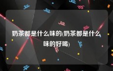 奶茶都是什么味的(奶茶都是什么味的好喝)