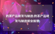 奶茶产品研发与制造(奶茶产品研发与制造就业前景)