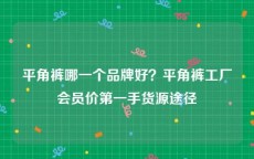 平角裤哪一个品牌好？平角裤工厂会员价第一手货源途径