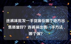 连裤袜批发一手货源在哪个地方出售质量好？连裤袜出售一手方法哪个强？