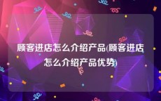 顾客进店怎么介绍产品(顾客进店怎么介绍产品优势)