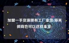 加盟一手货源哪有工厂拿货(原来微商也可以这样拿货)