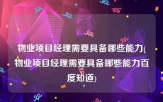 物业项目经理需要具备哪些能力(物业项目经理需要具备哪些能力百度知道)
