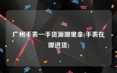 广州手表一手货源哪里拿(手表在哪进货)