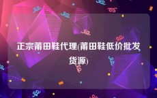 正宗莆田鞋代理(莆田鞋低价批发货源)