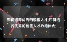 如何培养优秀的销售人才(如何培养优秀的销售人才心得体会)
