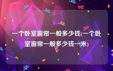 一个卧室窗帘一般多少钱(一个卧室窗帘一般多少钱一米)