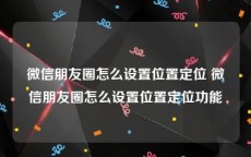 微信朋友圈怎么设置位置定位 微信朋友圈怎么设置位置定位功能