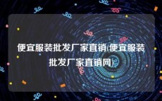 便宜服装批发厂家直销(便宜服装批发厂家直销网)