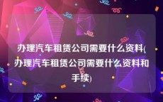 办理汽车租赁公司需要什么资料(办理汽车租赁公司需要什么资料和手续)